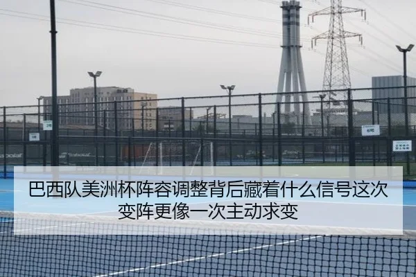 巴西队美洲杯阵容调整背后藏着什么信号这次变阵更像一次主动求变 - kaiyun
